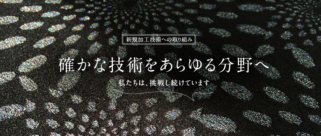 新規加工技術への取り組み 確かな技術をあらゆる分野へ 私たちは、挑戦し続けています